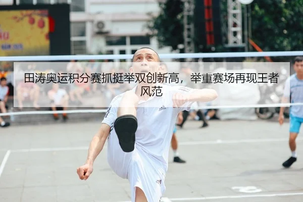 田涛奥运积分赛抓挺举双创新高，举重赛场再现王者风范