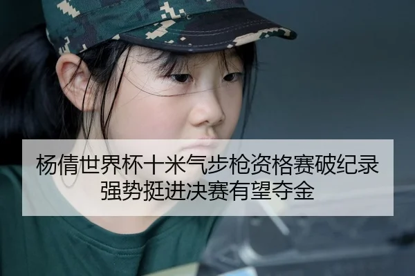 杨倩世界杯十米气步枪资格赛破纪录 强势挺进决赛有望夺金