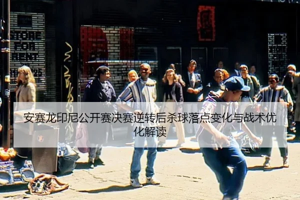安赛龙印尼公开赛决赛逆转后杀球落点变化与战术优化解读