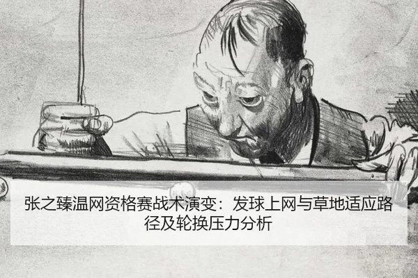 张之臻温网资格赛战术演变：发球上网与草地适应路径及轮换压力分析