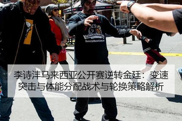 李诗沣马来西亚公开赛逆转金廷：变速突击与体能分配战术与轮换策略解析