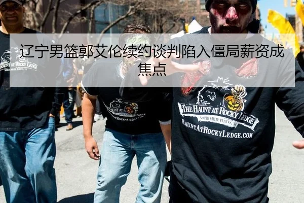 辽宁男篮郭艾伦续约谈判陷入僵局薪资成焦点