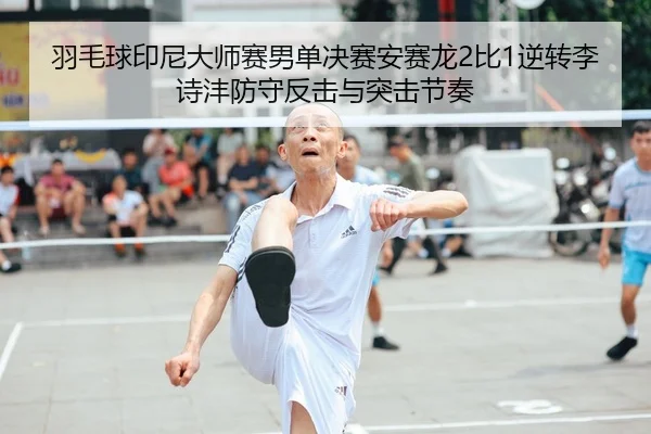 羽毛球印尼大师赛男单决赛安赛龙2比1逆转李诗沣防守反击与突击节奏