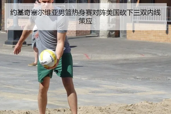 约基奇塞尔维亚男篮热身赛对阵美国砍下三双内线策应