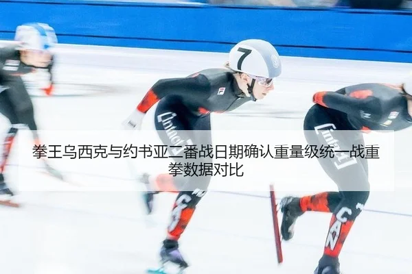 拳王乌西克与约书亚二番战日期确认重量级统一战重拳数据对比