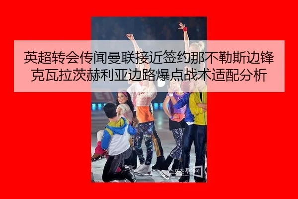 英超转会传闻曼联接近签约那不勒斯边锋克瓦拉茨赫利亚边路爆点战术适配分析
