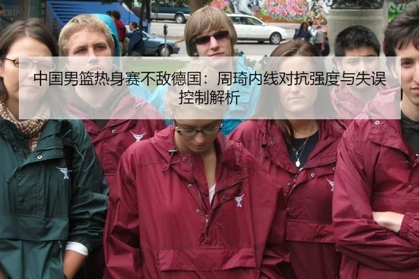 中国男篮热身赛不敌德国：周琦内线对抗强度与失误控制解析